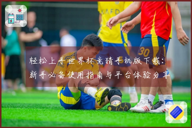 轻松上手世界杯竞猜手机版下载：新手必备使用指南与平台体验分享