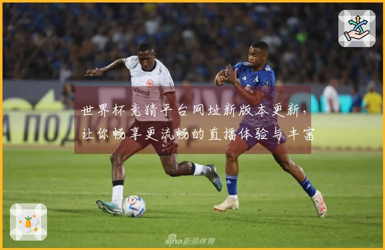 世界杯竞猜平台网址新版本更新，让你畅享更流畅的直播体验与丰富功能