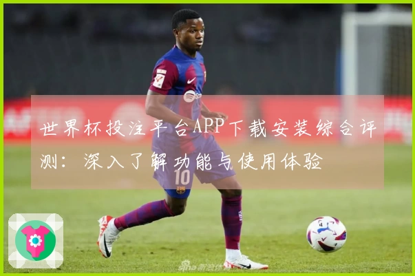 世界杯投注平台APP下载安装综合评测：深入了解功能与使用体验