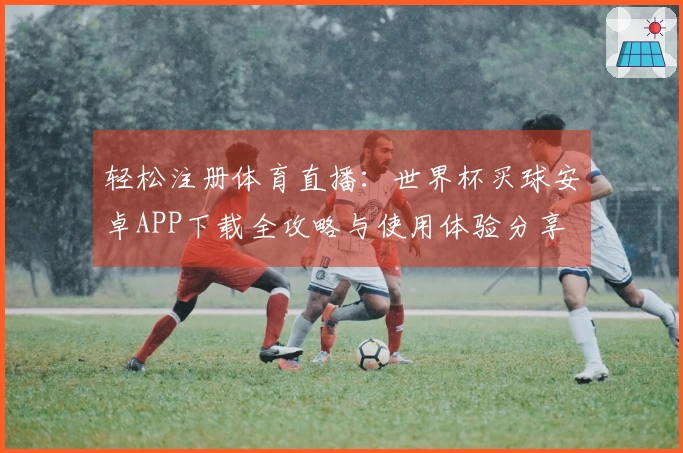 轻松注册体育直播：世界杯买球安卓APP下载全攻略与使用体验分享