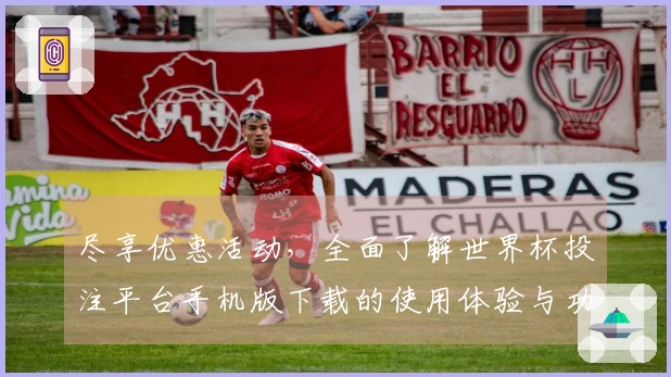 尽享优惠活动，全面了解世界杯投注平台手机版下载的使用体验与功能说明