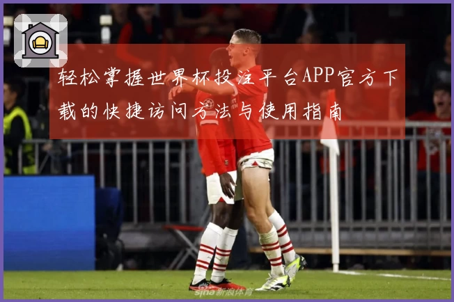 轻松掌握世界杯投注平台APP官方下载的快捷访问方法与使用指南