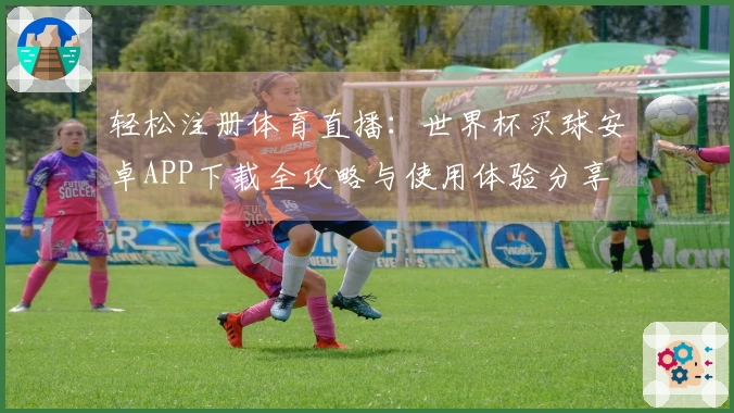 轻松注册体育直播：世界杯买球安卓APP下载全攻略与使用体验分享