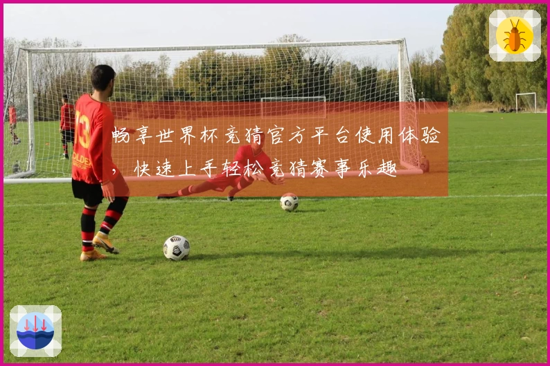 畅享世界杯竞猜官方平台使用体验，快速上手轻松竞猜赛事乐趣