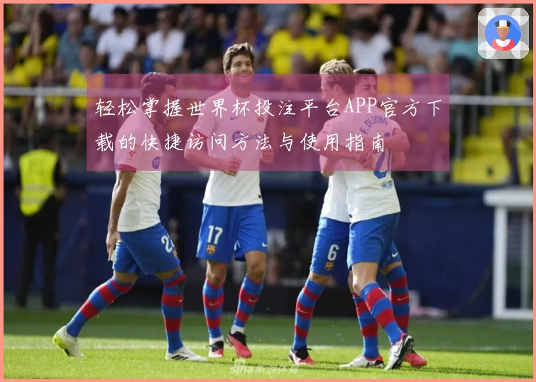 轻松掌握世界杯投注平台APP官方下载的快捷访问方法与使用指南